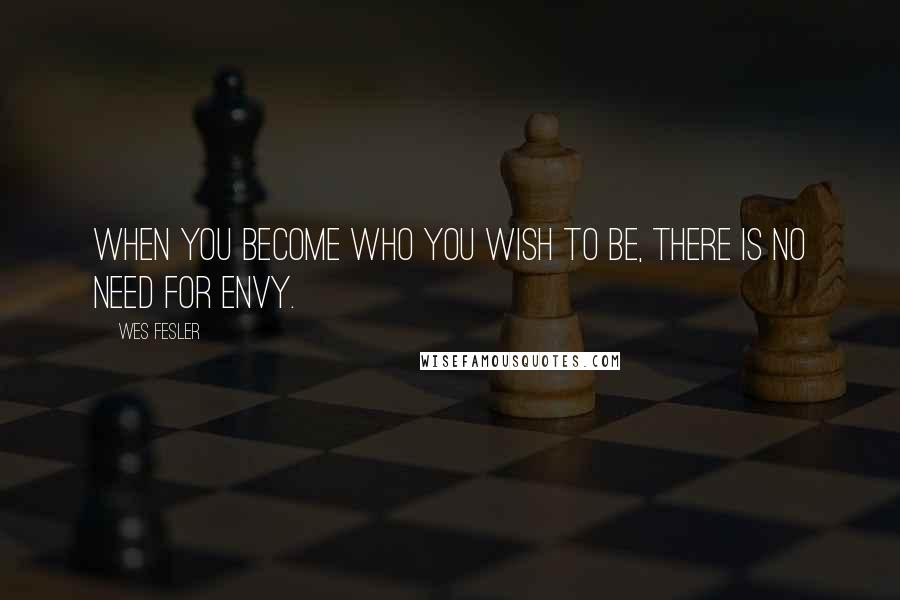 Wes Fesler Quotes: When you become who you wish to be, there is no need for envy.