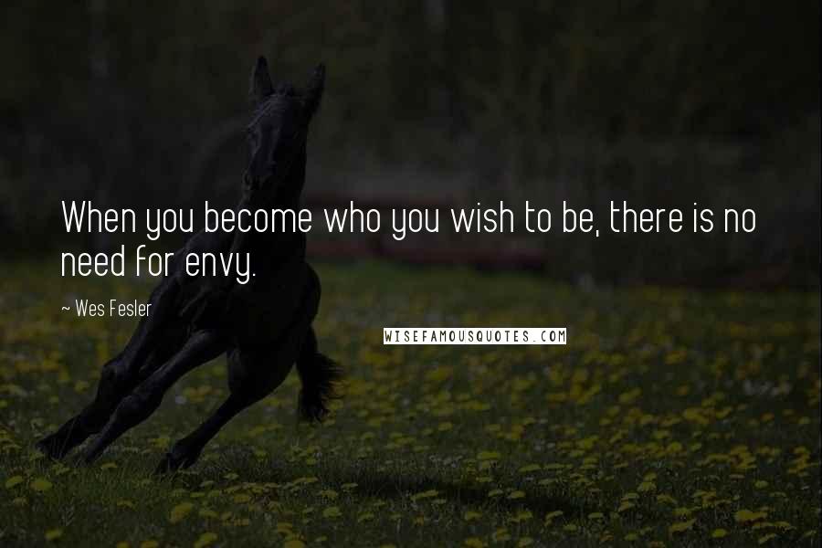 Wes Fesler Quotes: When you become who you wish to be, there is no need for envy.