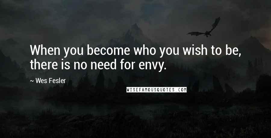 Wes Fesler Quotes: When you become who you wish to be, there is no need for envy.