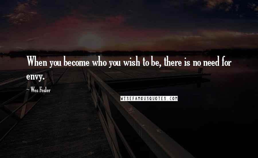 Wes Fesler Quotes: When you become who you wish to be, there is no need for envy.