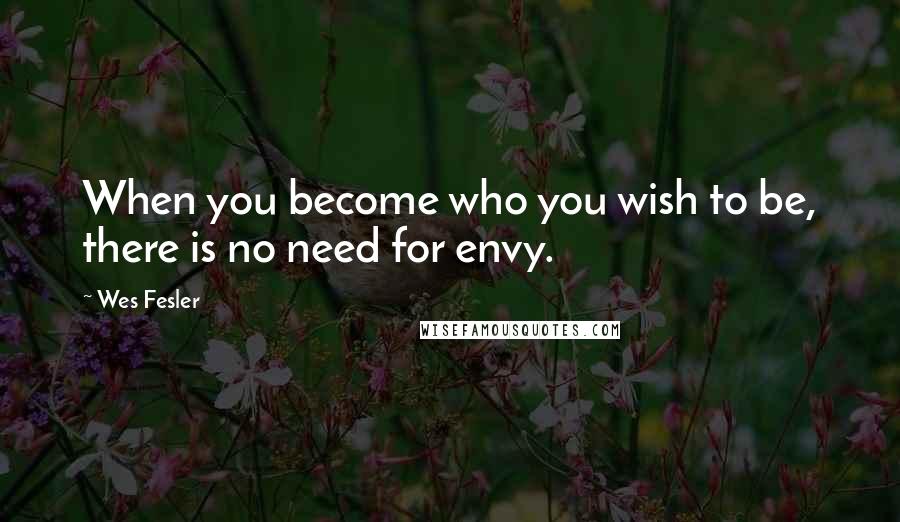Wes Fesler Quotes: When you become who you wish to be, there is no need for envy.