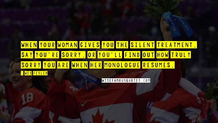 Wes Fesler Quotes: When your woman gives you the silent treatment, say you're sorry, or you'll find out how truly sorry you are when her monologue resumes.