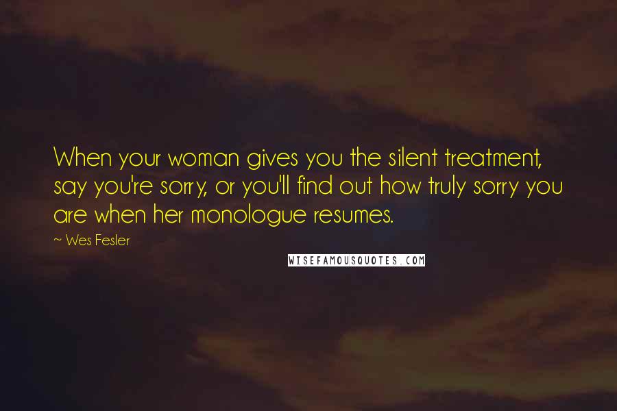 Wes Fesler Quotes: When your woman gives you the silent treatment, say you're sorry, or you'll find out how truly sorry you are when her monologue resumes.