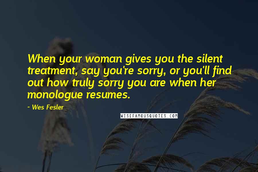 Wes Fesler Quotes: When your woman gives you the silent treatment, say you're sorry, or you'll find out how truly sorry you are when her monologue resumes.