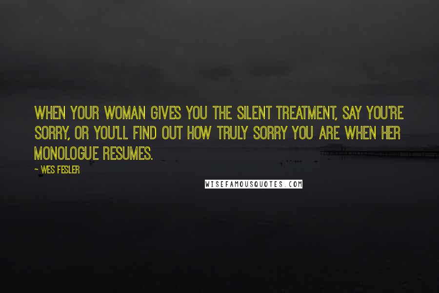 Wes Fesler Quotes: When your woman gives you the silent treatment, say you're sorry, or you'll find out how truly sorry you are when her monologue resumes.