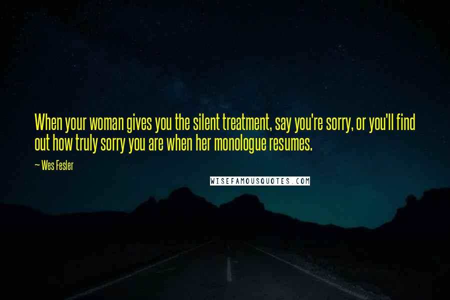 Wes Fesler Quotes: When your woman gives you the silent treatment, say you're sorry, or you'll find out how truly sorry you are when her monologue resumes.