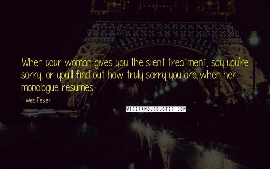 Wes Fesler Quotes: When your woman gives you the silent treatment, say you're sorry, or you'll find out how truly sorry you are when her monologue resumes.