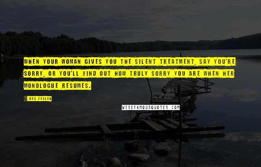 Wes Fesler Quotes: When your woman gives you the silent treatment, say you're sorry, or you'll find out how truly sorry you are when her monologue resumes.