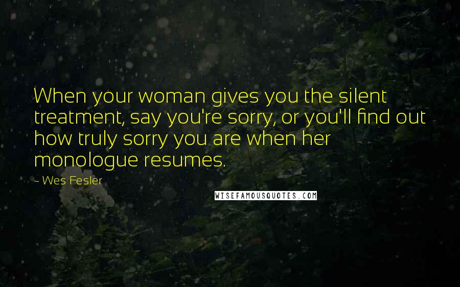 Wes Fesler Quotes: When your woman gives you the silent treatment, say you're sorry, or you'll find out how truly sorry you are when her monologue resumes.