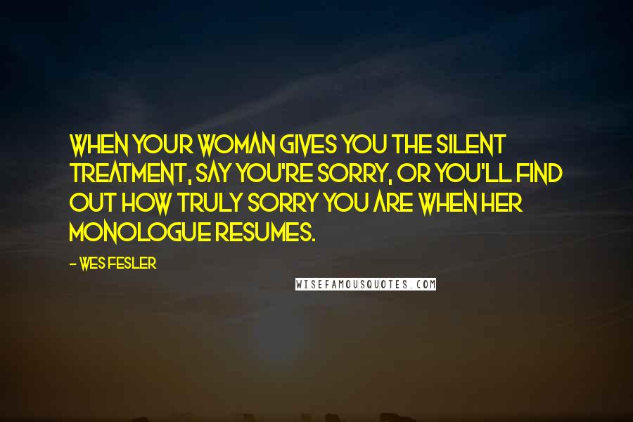 Wes Fesler Quotes: When your woman gives you the silent treatment, say you're sorry, or you'll find out how truly sorry you are when her monologue resumes.