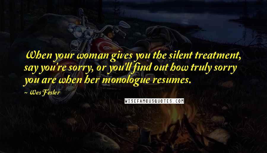 Wes Fesler Quotes: When your woman gives you the silent treatment, say you're sorry, or you'll find out how truly sorry you are when her monologue resumes.