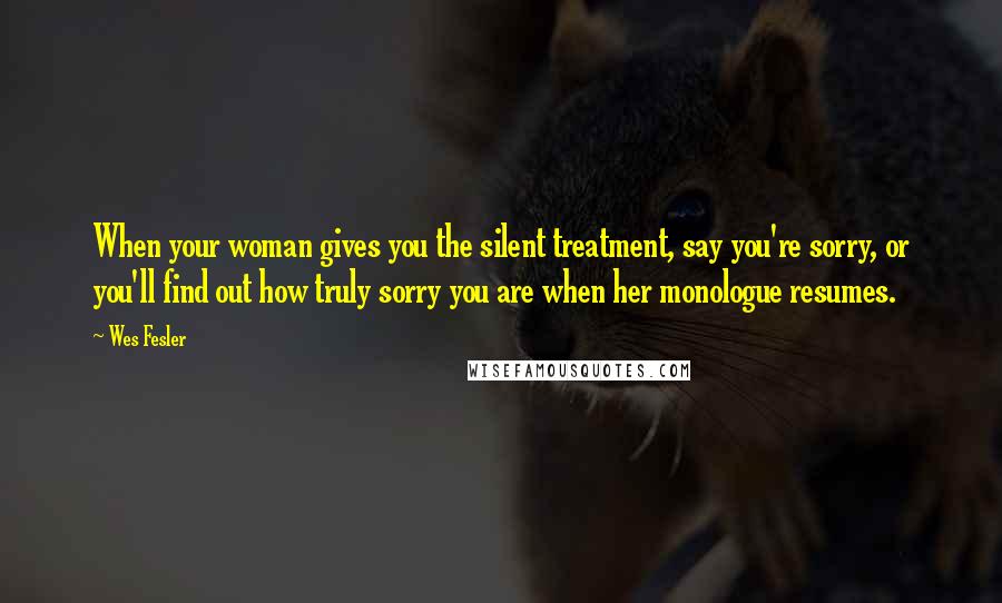 Wes Fesler Quotes: When your woman gives you the silent treatment, say you're sorry, or you'll find out how truly sorry you are when her monologue resumes.