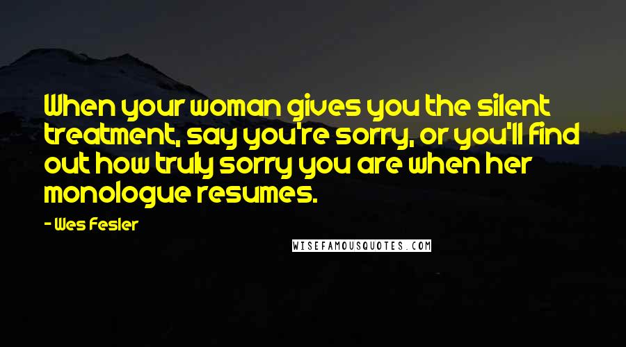 Wes Fesler Quotes: When your woman gives you the silent treatment, say you're sorry, or you'll find out how truly sorry you are when her monologue resumes.