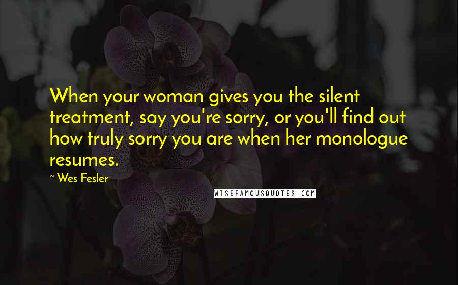 Wes Fesler Quotes: When your woman gives you the silent treatment, say you're sorry, or you'll find out how truly sorry you are when her monologue resumes.