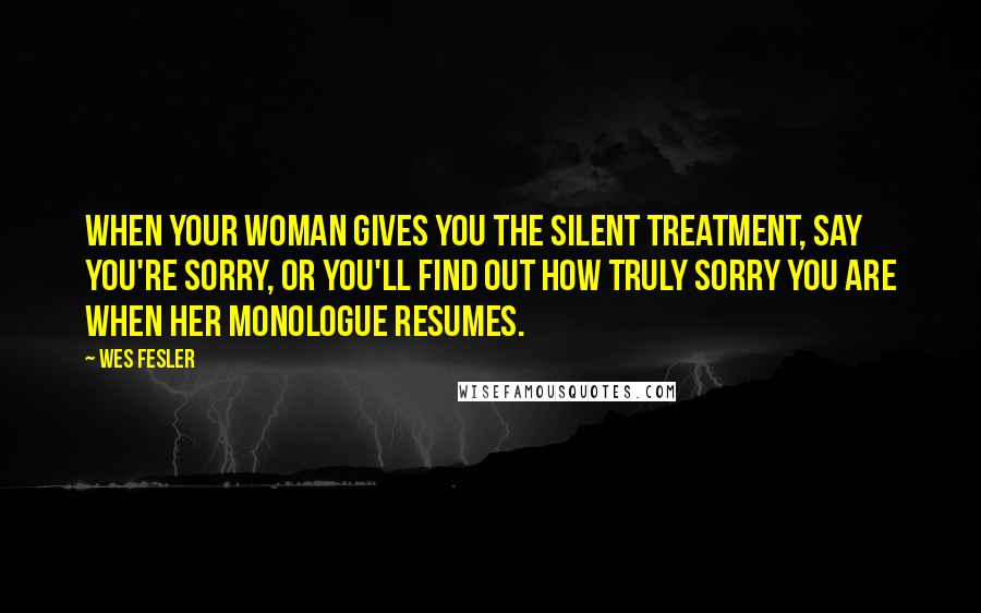 Wes Fesler Quotes: When your woman gives you the silent treatment, say you're sorry, or you'll find out how truly sorry you are when her monologue resumes.