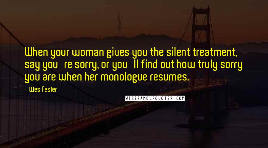 Wes Fesler Quotes: When your woman gives you the silent treatment, say you're sorry, or you'll find out how truly sorry you are when her monologue resumes.