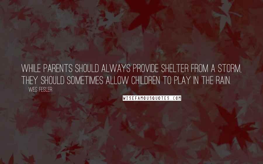 Wes Fesler Quotes: While parents should always provide shelter from a storm, they should sometimes allow children to play in the rain.