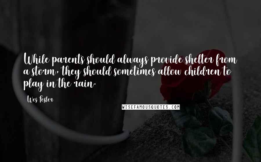 Wes Fesler Quotes: While parents should always provide shelter from a storm, they should sometimes allow children to play in the rain.