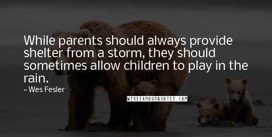 Wes Fesler Quotes: While parents should always provide shelter from a storm, they should sometimes allow children to play in the rain.