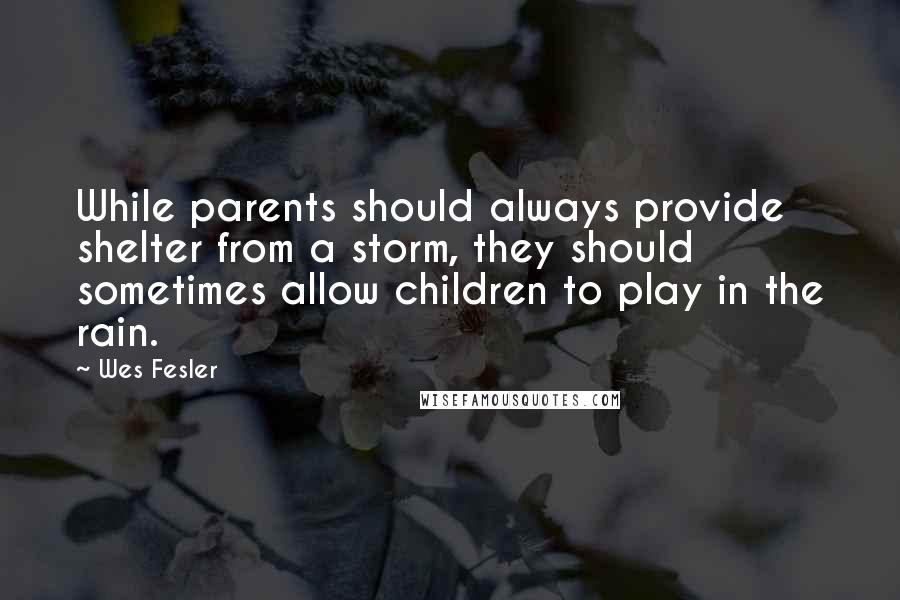 Wes Fesler Quotes: While parents should always provide shelter from a storm, they should sometimes allow children to play in the rain.