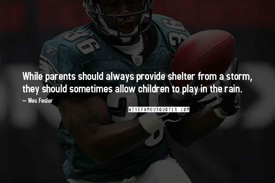 Wes Fesler Quotes: While parents should always provide shelter from a storm, they should sometimes allow children to play in the rain.