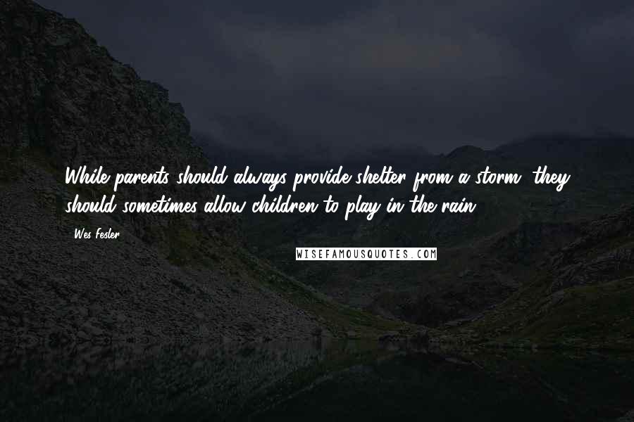 Wes Fesler Quotes: While parents should always provide shelter from a storm, they should sometimes allow children to play in the rain.