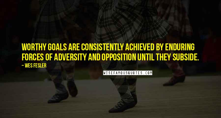 Wes Fesler Quotes: Worthy goals are consistently achieved by enduring forces of adversity and opposition until they subside.