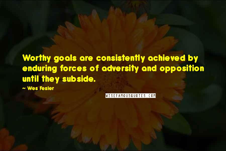 Wes Fesler Quotes: Worthy goals are consistently achieved by enduring forces of adversity and opposition until they subside.