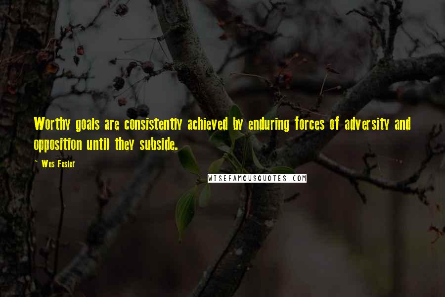 Wes Fesler Quotes: Worthy goals are consistently achieved by enduring forces of adversity and opposition until they subside.