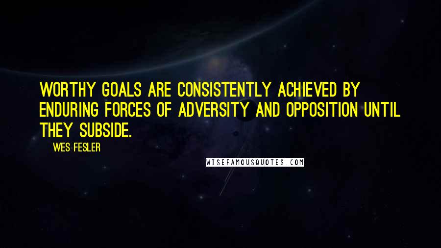 Wes Fesler Quotes: Worthy goals are consistently achieved by enduring forces of adversity and opposition until they subside.