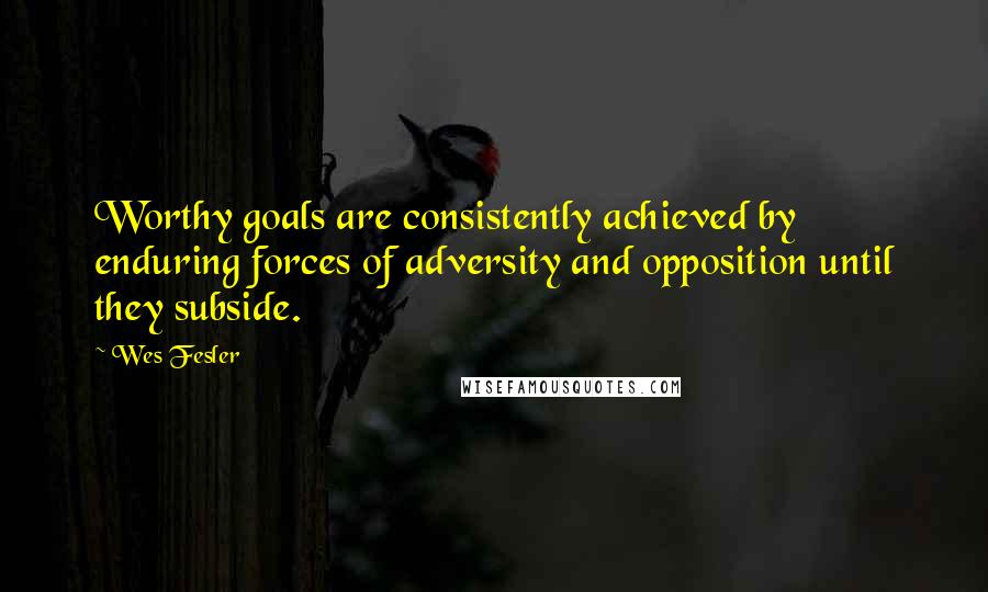 Wes Fesler Quotes: Worthy goals are consistently achieved by enduring forces of adversity and opposition until they subside.