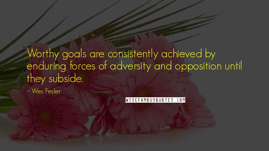 Wes Fesler Quotes: Worthy goals are consistently achieved by enduring forces of adversity and opposition until they subside.