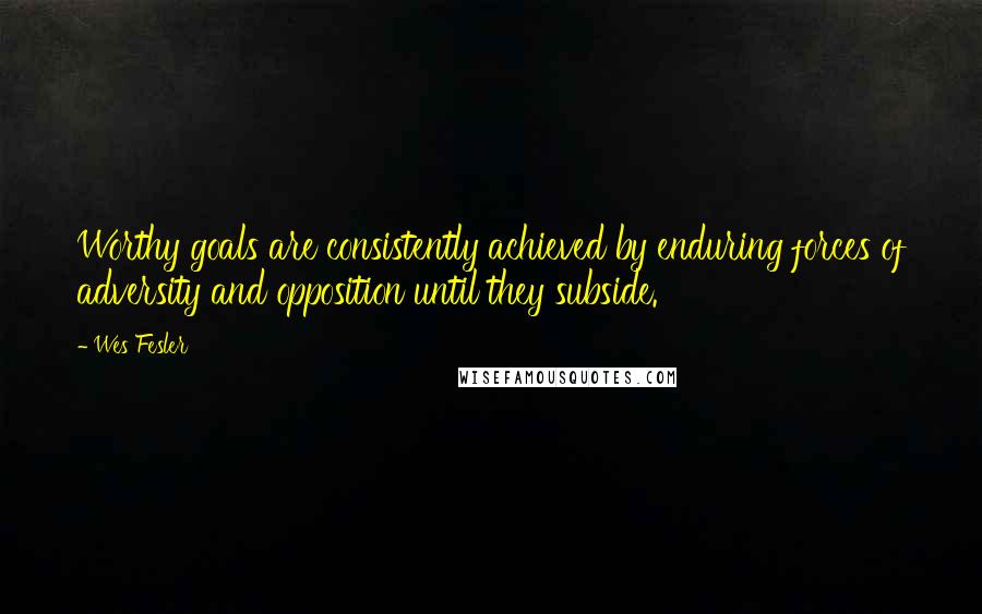 Wes Fesler Quotes: Worthy goals are consistently achieved by enduring forces of adversity and opposition until they subside.