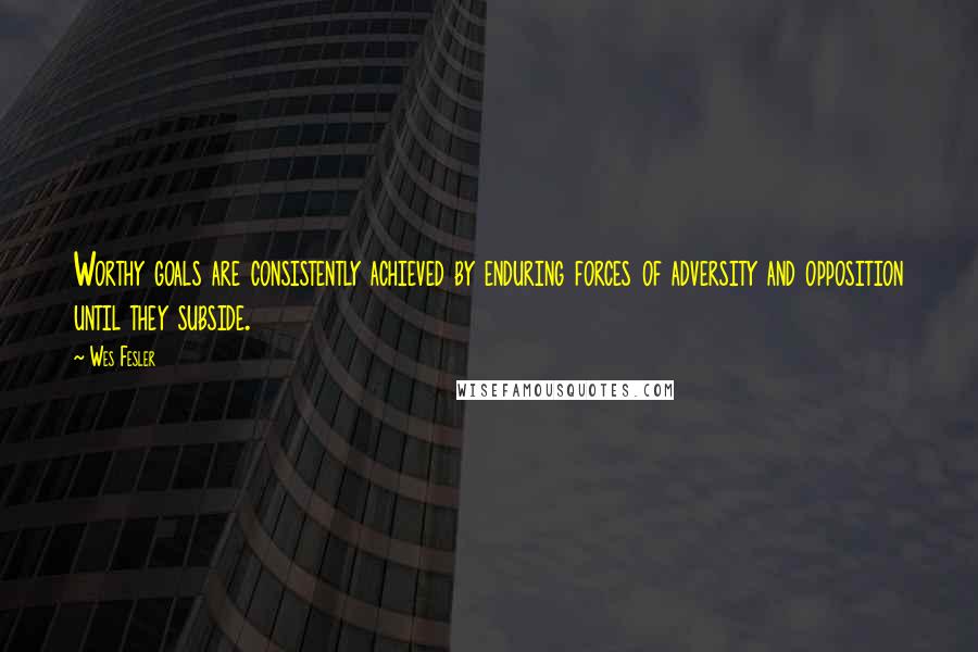 Wes Fesler Quotes: Worthy goals are consistently achieved by enduring forces of adversity and opposition until they subside.