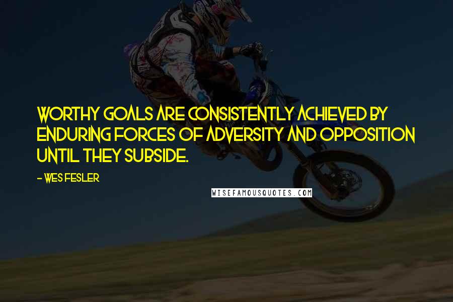 Wes Fesler Quotes: Worthy goals are consistently achieved by enduring forces of adversity and opposition until they subside.