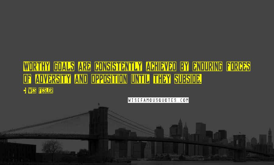 Wes Fesler Quotes: Worthy goals are consistently achieved by enduring forces of adversity and opposition until they subside.