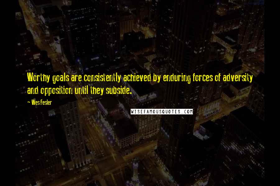 Wes Fesler Quotes: Worthy goals are consistently achieved by enduring forces of adversity and opposition until they subside.