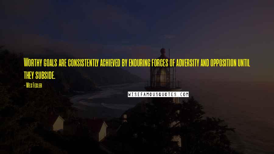 Wes Fesler Quotes: Worthy goals are consistently achieved by enduring forces of adversity and opposition until they subside.