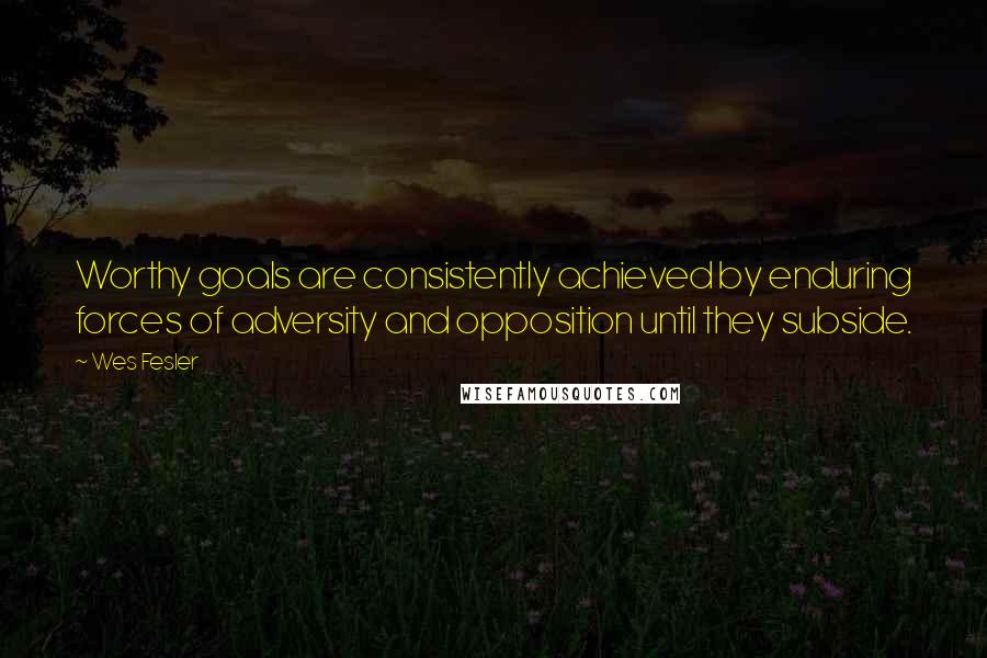 Wes Fesler Quotes: Worthy goals are consistently achieved by enduring forces of adversity and opposition until they subside.