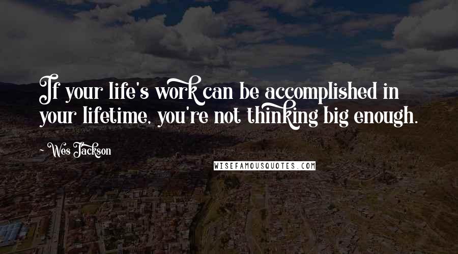 Wes Jackson Quotes: If your life's work can be accomplished in your lifetime, you're not thinking big enough.