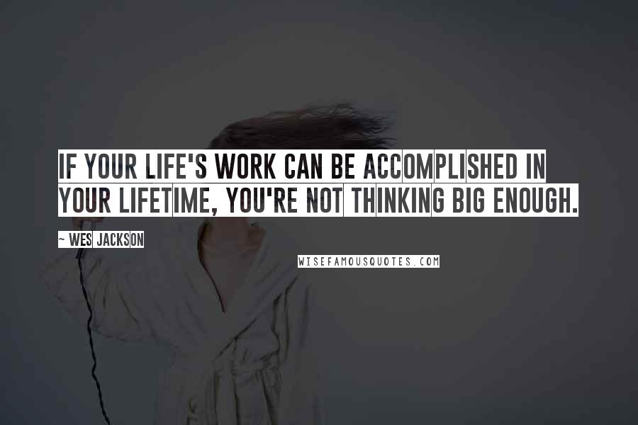 Wes Jackson Quotes: If your life's work can be accomplished in your lifetime, you're not thinking big enough.