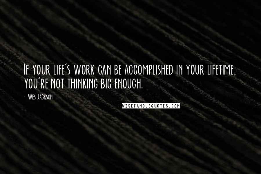 Wes Jackson Quotes: If your life's work can be accomplished in your lifetime, you're not thinking big enough.