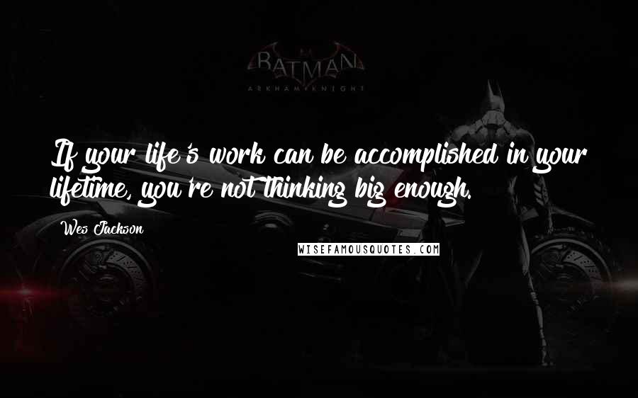 Wes Jackson Quotes: If your life's work can be accomplished in your lifetime, you're not thinking big enough.