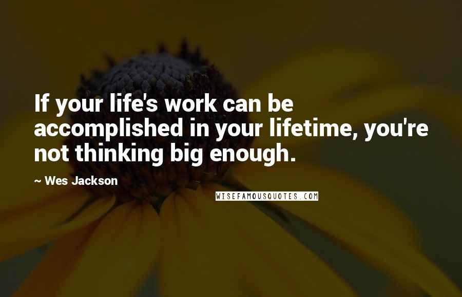 Wes Jackson Quotes: If your life's work can be accomplished in your lifetime, you're not thinking big enough.