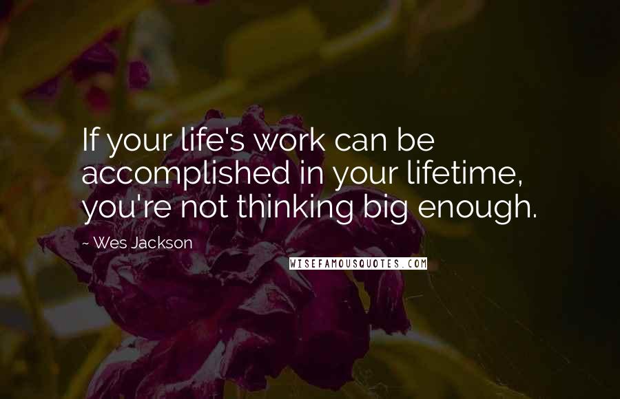 Wes Jackson Quotes: If your life's work can be accomplished in your lifetime, you're not thinking big enough.