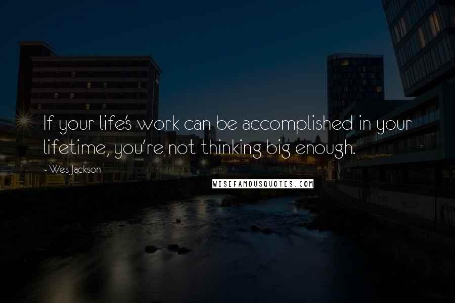 Wes Jackson Quotes: If your life's work can be accomplished in your lifetime, you're not thinking big enough.