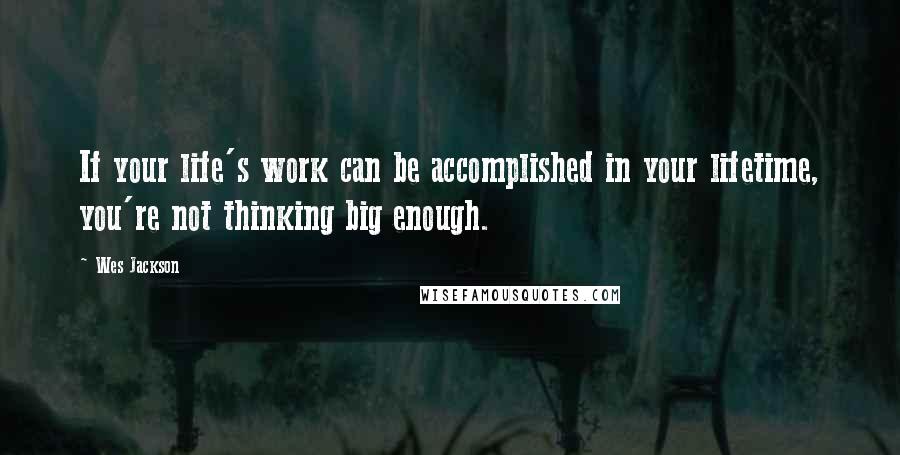 Wes Jackson Quotes: If your life's work can be accomplished in your lifetime, you're not thinking big enough.