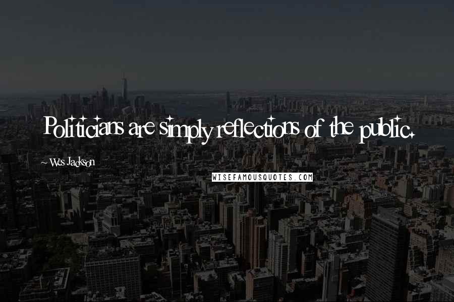 Wes Jackson Quotes: Politicians are simply reflections of the public.