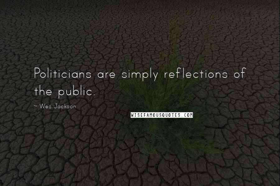 Wes Jackson Quotes: Politicians are simply reflections of the public.