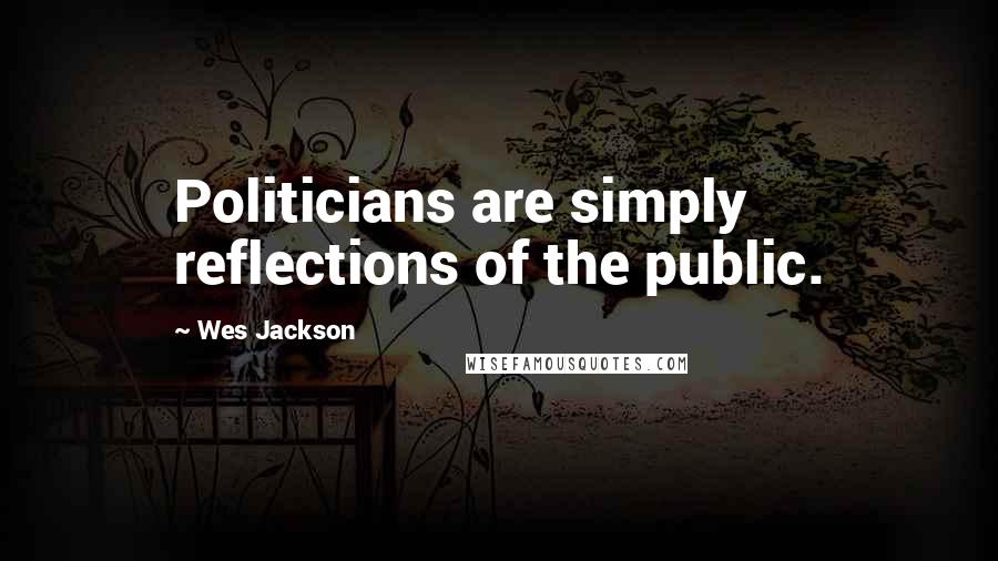 Wes Jackson Quotes: Politicians are simply reflections of the public.